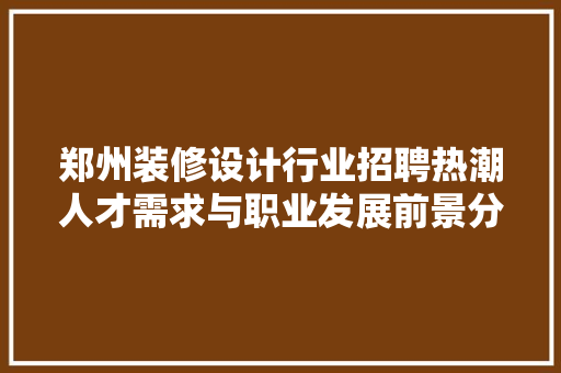 郑州装修设计行业招聘热潮人才需求与职业发展前景分析