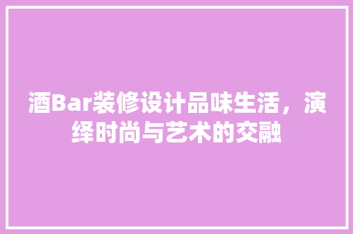 酒Bar装修设计品味生活，演绎时尚与艺术的交融