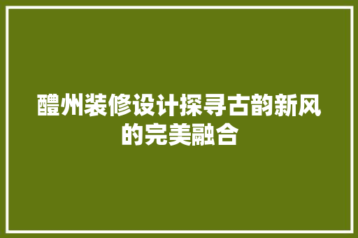醴州装修设计探寻古韵新风的完美融合