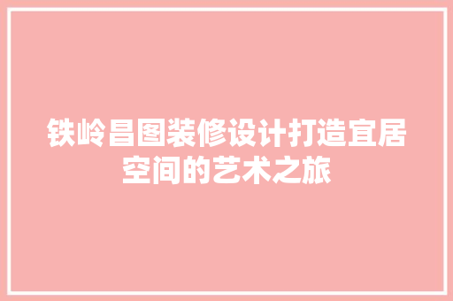 铁岭昌图装修设计打造宜居空间的艺术之旅