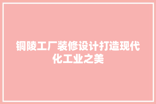 铜陵工厂装修设计打造现代化工业之美