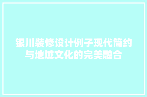 银川装修设计例子现代简约与地域文化的完美融合