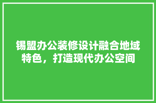 锡盟办公装修设计融合地域特色，打造现代办公空间