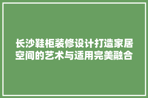 长沙鞋柜装修设计打造家居空间的艺术与适用完美融合