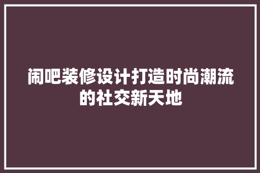 闹吧装修设计打造时尚潮流的社交新天地