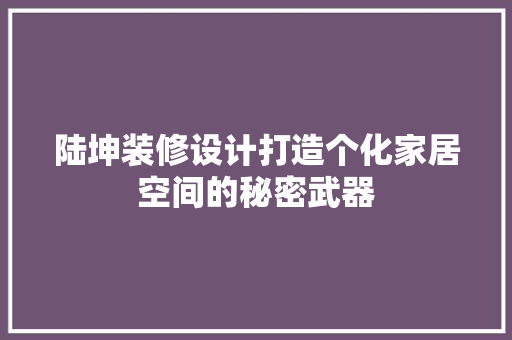 陆坤装修设计打造个化家居空间的秘密武器