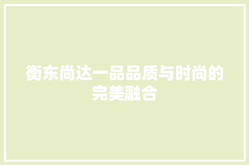 衡东尚达一品品质与时尚的完美融合