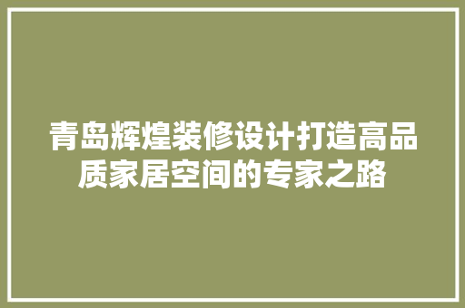 青岛辉煌装修设计打造高品质家居空间的专家之路