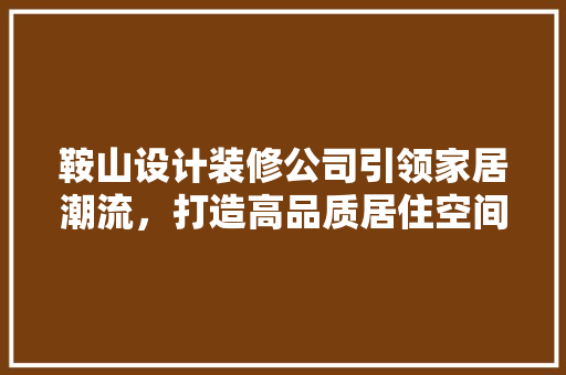 鞍山设计装修公司引领家居潮流，打造高品质居住空间