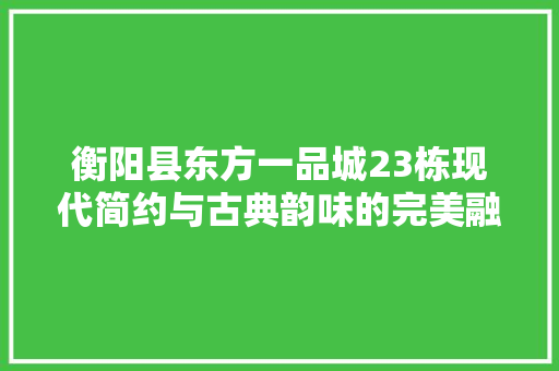 衡阳县东方一品城23栋现代简约与古典韵味的完美融合