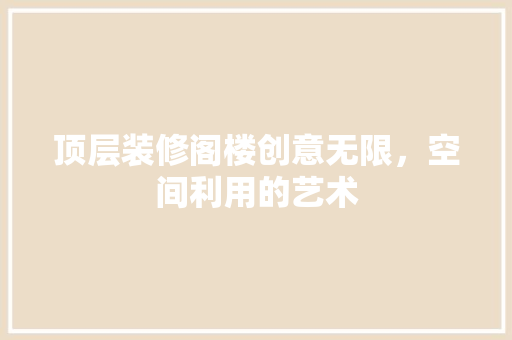 顶层装修阁楼创意无限，空间利用的艺术