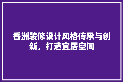 香洲装修设计风格传承与创新，打造宜居空间
