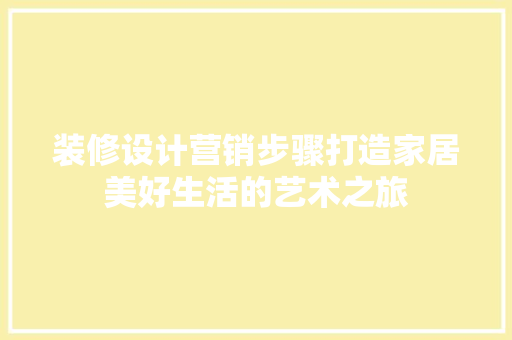 装修设计营销步骤打造家居美好生活的艺术之旅