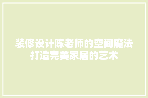 装修设计陈老师的空间魔法打造完美家居的艺术