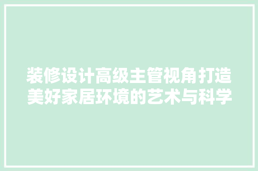装修设计高级主管视角打造美好家居环境的艺术与科学