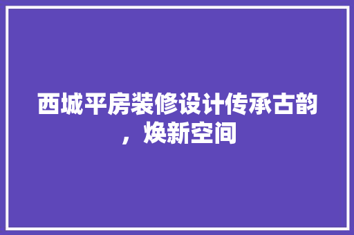 西城平房装修设计传承古韵，焕新空间