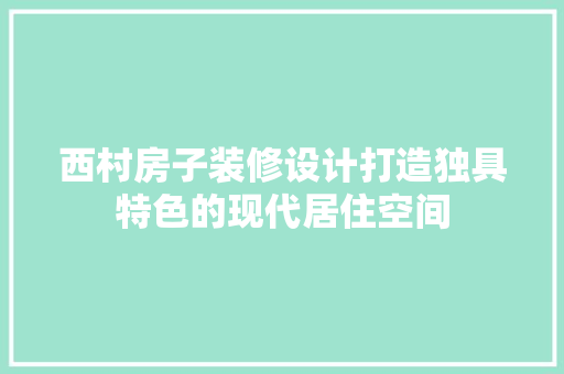 西村房子装修设计打造独具特色的现代居住空间  第1张