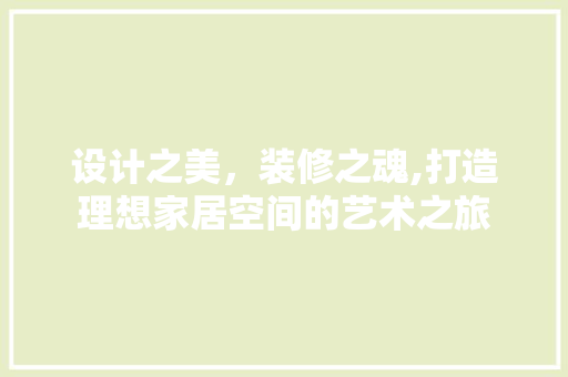 设计之美，装修之魂,打造理想家居空间的艺术之旅