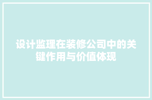 设计监理在装修公司中的关键作用与价值体现