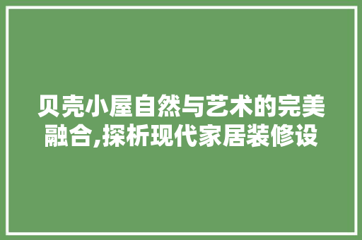 贝壳小屋自然与艺术的完美融合,探析现代家居装修设计新风尚