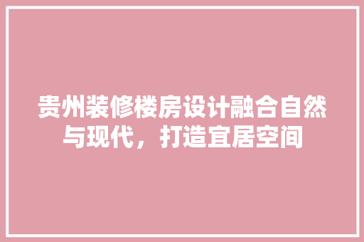 贵州装修楼房设计融合自然与现代，打造宜居空间
