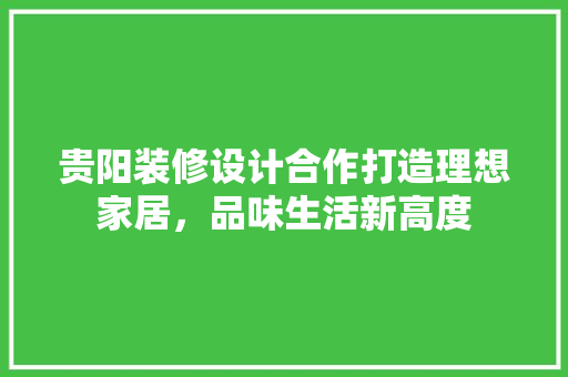 贵阳装修设计合作打造理想家居，品味生活新高度