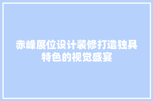 赤峰展位设计装修打造独具特色的视觉盛宴