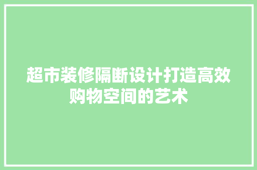 超市装修隔断设计打造高效购物空间的艺术