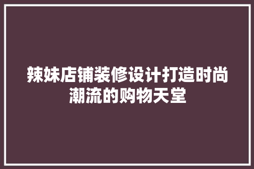 辣妹店铺装修设计打造时尚潮流的购物天堂