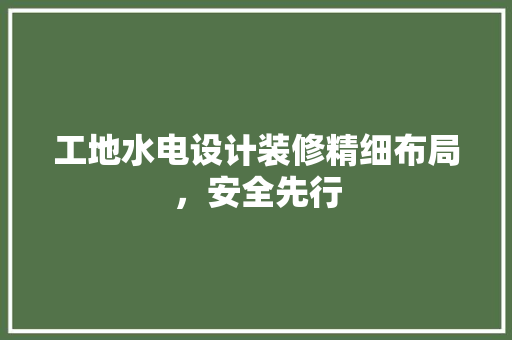 工地水电设计装修精细布局，安全先行