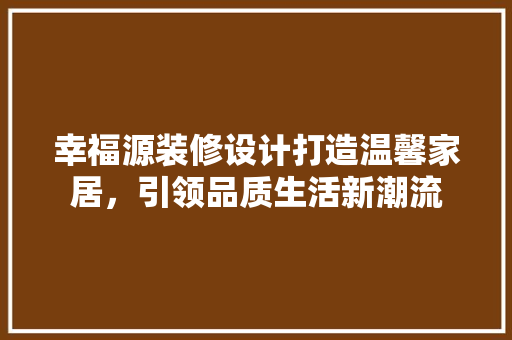 幸福源装修设计打造温馨家居，引领品质生活新潮流