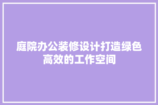 庭院办公装修设计打造绿色高效的工作空间