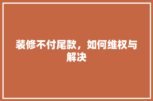 装修不付尾款，如何维权与解决