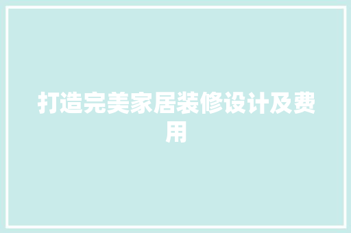 打造完美家居装修设计及费用