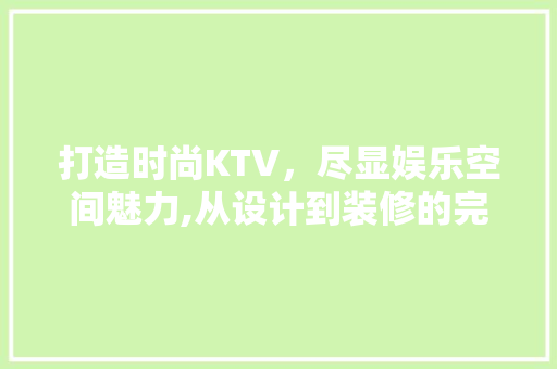 打造时尚KTV，尽显娱乐空间魅力,从设计到装修的完美布局