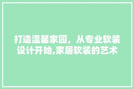 打造温馨家园，从专业软装设计开始,家居软装的艺术与科学