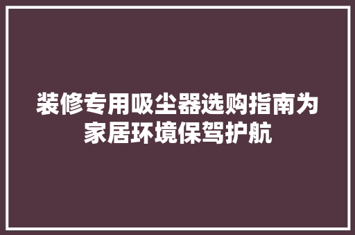 装修专用吸尘器选购指南为家居环境保驾护航