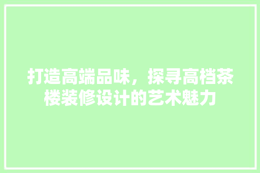 打造高端品味，探寻高档茶楼装修设计的艺术魅力