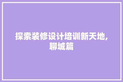探索装修设计培训新天地,聊城篇
