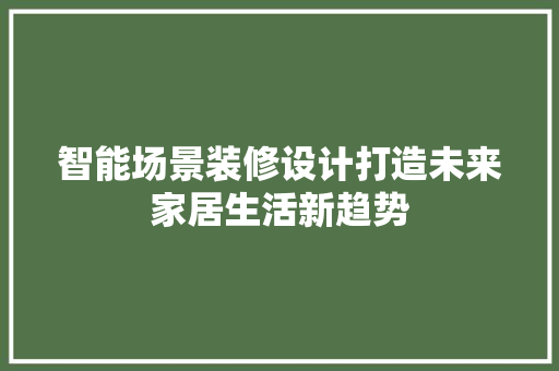 智能场景装修设计打造未来家居生活新趋势