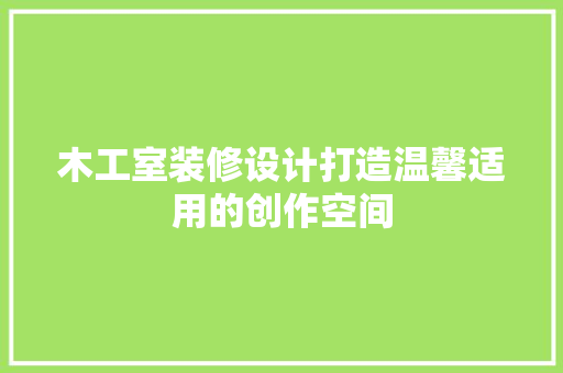 木工室装修设计打造温馨适用的创作空间