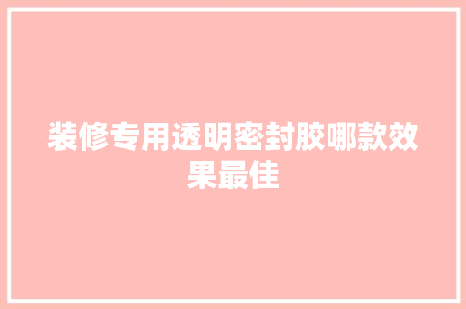 装修专用透明密封胶哪款效果最佳