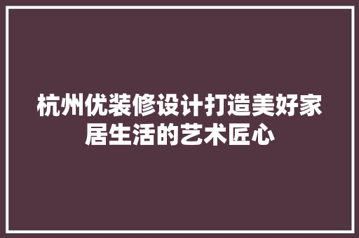 杭州优装修设计打造美好家居生活的艺术匠心