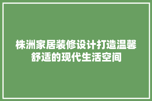 株洲家居装修设计打造温馨舒适的现代生活空间