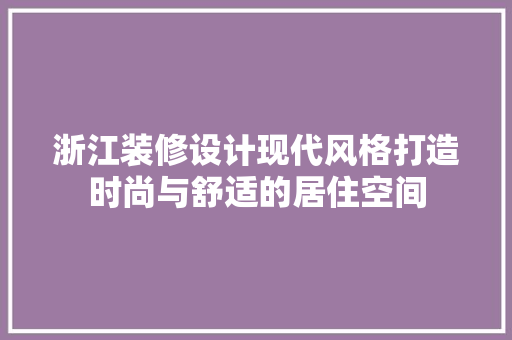 浙江装修设计现代风格打造时尚与舒适的居住空间