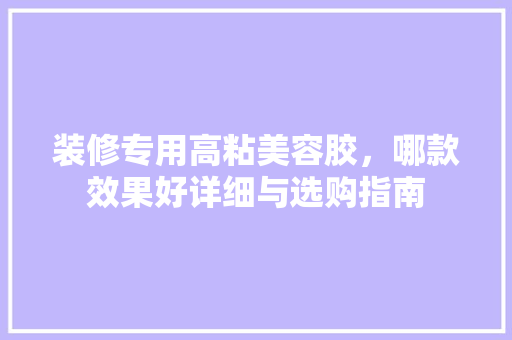 装修专用高粘美容胶，哪款效果好详细与选购指南