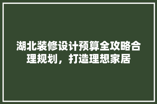 湖北装修设计预算全攻略合理规划，打造理想家居  第1张