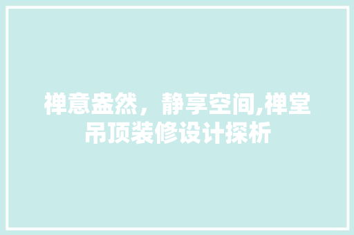 禅意盎然，静享空间,禅堂吊顶装修设计探析