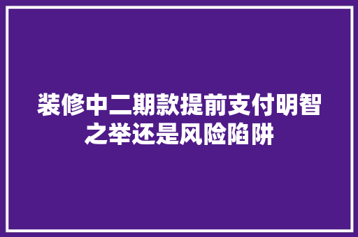 装修中二期款提前支付明智之举还是风险陷阱