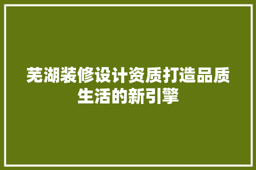 芜湖装修设计资质打造品质生活的新引擎